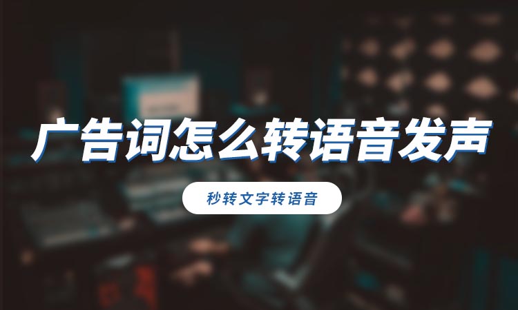 广告词怎么转语音发声?教你快速生成广告语音方