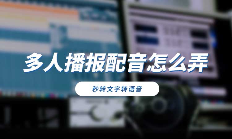 多人播报配音怎么制作？试试这种快速生成方法