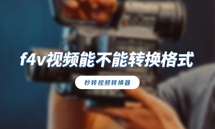 f4v视频能不能转换格式?如何转换为mp4?